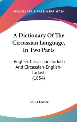 A Dictionary Of The Circassian Language, In Two Parts: English-Circassian-Turkish And Circassian-English-Turkish (1854) by Loewe, Louis