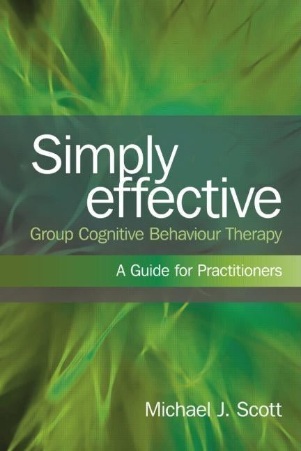 Simply Effective Group Cognitive Behaviour Therapy: A Practitioner's Guide by Scott, Michael J.