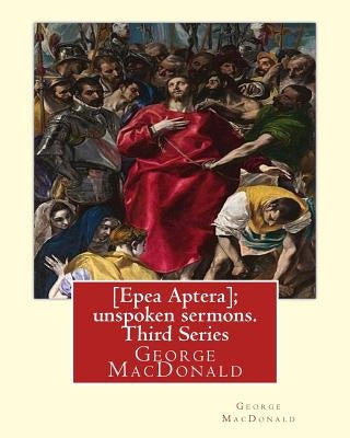 [Epea Aptera]; unspoken sermons. Third Series. By: George MacDonald: George MacDonald (10 December 1824 - 18 September 1905) was a Scottish author, po by MacDonald, George