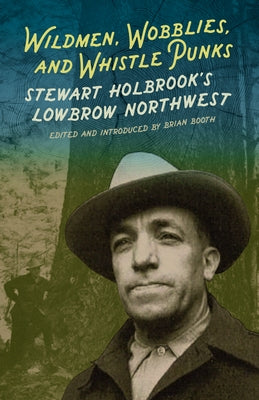 Wildmen, Wobblies & Whistle Punks: Stewart Holbrook's Lowbrow Northwest by Booth, Brian