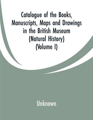 Catalogue of the Books, Manuscripts, Maps and Drawings in the British Museum (Natural History): (Volume I) by Unknown