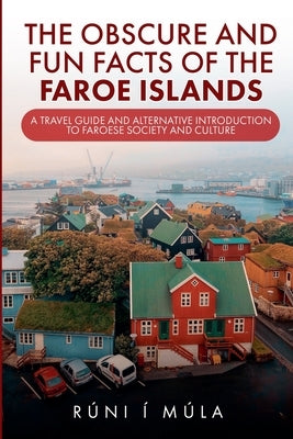 The Obscure and Fun Facts of the Faroe Islands: A Travel Guide and Alternative Introduction to Faroese Society and Culture by Múla, Rúni Í.