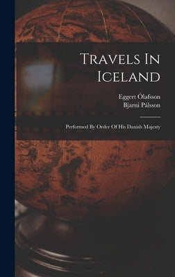 Travels In Iceland: Performed By Order Of His Danish Majesty by Ólafsson, Eggert