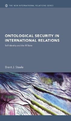 Ontological Security in International Relations: Self-Identity and the IR State by Steele, Brent J.