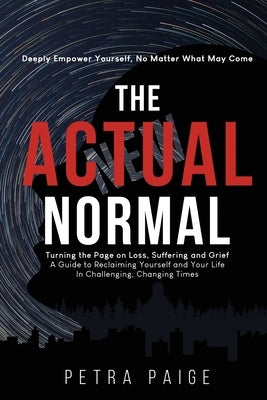 The Actual Normal: Turning The Page on Loss, Suffering and Grief: A Guide To Reclaiming Yourself And Your Life In Challenging, Changing Times by Paige, Petra