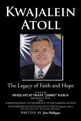 Kwajalein Atoll: The Legacy of Faith and Hope by Philippo, Jim