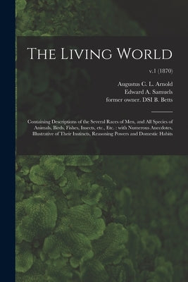 The Living World: Containing Descriptions of the Several Races of Men, and All Species of Animals, Birds, Fishes, Insects, Etc., Etc.: W by Arnold, Augustus C. L. 1815-1871