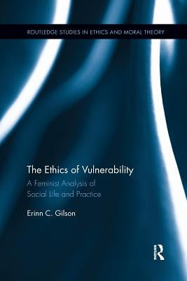 The Ethics of Vulnerability: A Feminist Analysis of Social Life and Practice by Gilson, Erinn