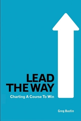 Lead the Way: Charting a Course to Win by Bustin, Greg