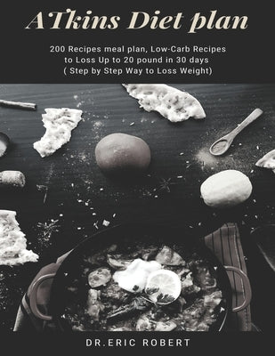 Atkins Diet Plan: 200 Recipes meal plan, Low-Carb Recipes to Loss Up to 20 pound in 30 days ( Step by Step Way to Loss Weight) by Robert, Dr Eric
