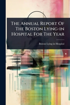 The Annual Report Of The Boston Lying-in Hospital For The Year by Hospital, Boston Lying-In