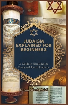 Judaism Explained for Beginners: A Guide to discussing the Torah and Jewish Tradition by Micah Ariel, Ethan