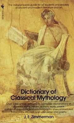 The Dictionary of Classical Mythology: The Indispensable Guide for All Students and Readers of Ancient and Modern Literature and Art by Zimmerman, John Edward
