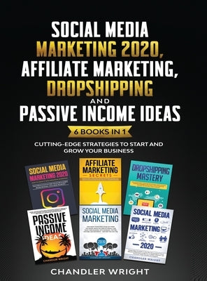 Social Media Marketing 2020: Affiliate Marketing, Dropshipping and Passive Income Ideas - 6 Books in 1 - Cutting-Edge Strategies to Start and Grow You by Wright, Chandler