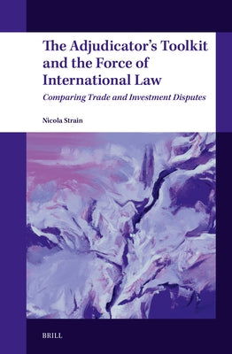 The Adjudicator's Toolkit and the Force of International Law: Comparing Trade and Investment Disputes by Strain, Nicola