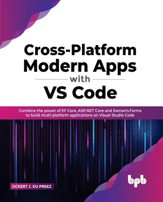 Cross-Platform Modern Apps with VS Code: Combine the power of EF Core, ASP.NET Core and Xamarin.Forms to build multi-platform applications on Visual S by J. Du Preez, Ockert