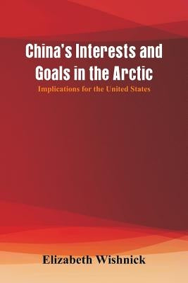 China's Interests and Goals in the Arctic: Implications for the United States by Wishnick, Elizabeth