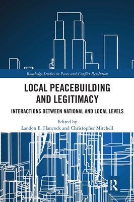 Local Peacebuilding and Legitimacy: Interactions between National and Local Levels by Hancock, Landon E.