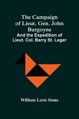 The Campaign Of Lieut. Gen. John Burgoyne: And The Expedition Of Lieut. Col. Barry St. Leger by Leete Stone, William