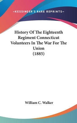History Of The Eighteenth Regiment Connecticut Volunteers In The War For The Union (1885) by Walker, William C.