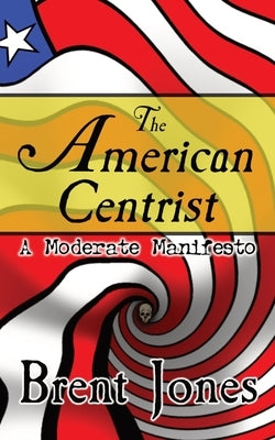 The American Centrist: A Moderate Manifesto by Jones, Brent