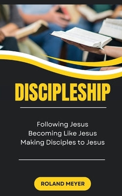 Discipleship: Following Jesus, Becoming Like Jesus, Making Disciples to Jesus by Meyer, Roland