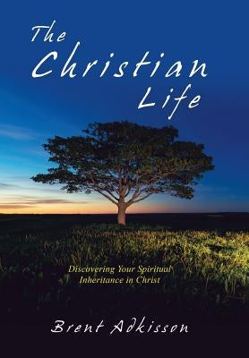 The Christian Life: Discovering Your Spiritual Inheritance in Christ by Adkisson, Brent