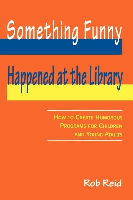 Something Funny Happened at the Library: How to Create Humorous Programs for Children and Young Adults by Reid, Rob