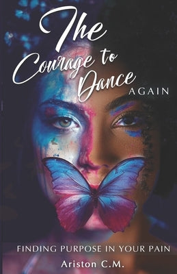 The Courage To Dance Again: Finding Your Purpose In Pain by M, Ariston C.