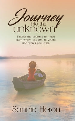 Journey Into The Unknown: Finding The Courage To Move From Where You Are to Where God Wants You To Be by Heron, Sandie