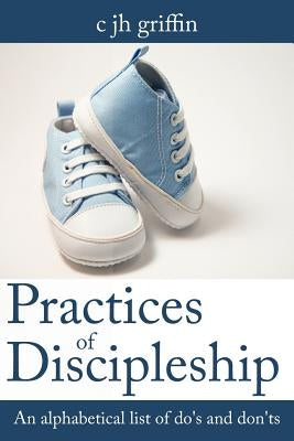 Practices of Discipleship: An alphabetical list of do's and don'ts by Griffin, C. Jh