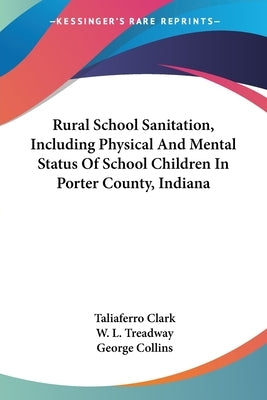 Rural School Sanitation, Including Physical And Mental Status Of School Children In Porter County, Indiana by Clark, Taliaferro