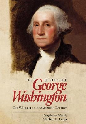 The Quotable George Washington: The Wisdom of an American Patriot by Lucas, Stephen E.