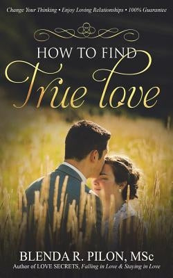 How To Find True Love: Change Your Thinking, Enjoy Loving Relationships by Pilon Msc, Blenda R.