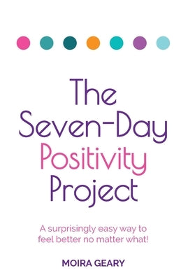 The Seven-Day Positivity Project: A Surprisingly Easy Way to Feel Better No Matter What! by Geary, Moira