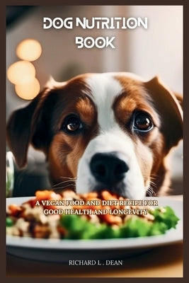 Dog Nutrition Book: A Vegan Food And Diet Recipe For Good Health And Longevity by Dean, Richard L.
