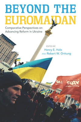 Beyond the Euromaidan: Comparative Perspectives on Advancing Reform in Ukraine by Hale, Henry E.