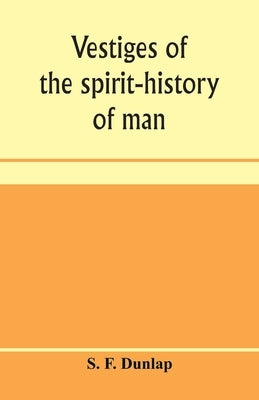 Vestiges of the spirit-history of man by F. Dunlap, S.