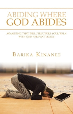 Abiding Where God Abides: Awakening That Will Structure Your Walk with God for Next Levels by Kinanee, Barika