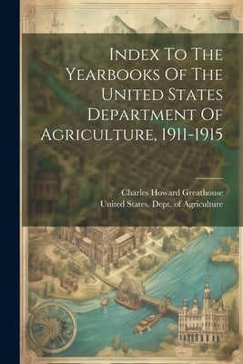 Index To The Yearbooks Of The United States Department Of Agriculture, 1911-1915 by Greathouse, Charles Howard