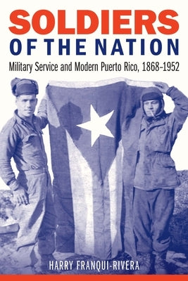 Soldiers of the Nation: Military Service and Modern Puerto Rico, 1868-1952 by Franqui-Rivera, Harry