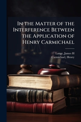 In the Matter of the Interference Between the Application of Henry Carmichael by Lange, James H. [From Old Catalog]