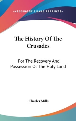 The History Of The Crusades: For The Recovery And Possession Of The Holy Land by Mills, Charles