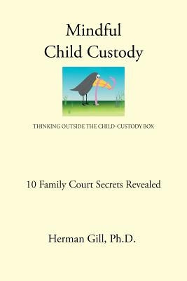 Mindful Child Custody: Thinking Outside the Child Custody Box 10 Family Court Secrets Revealed by Gill Ph. D., Herman