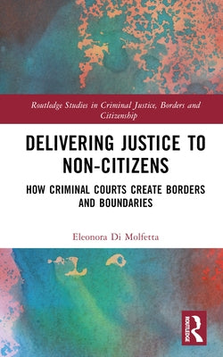 Delivering Justice to Non-Citizens: How Criminal Courts Create Borders and Boundaries by Di Molfetta, Eleonora