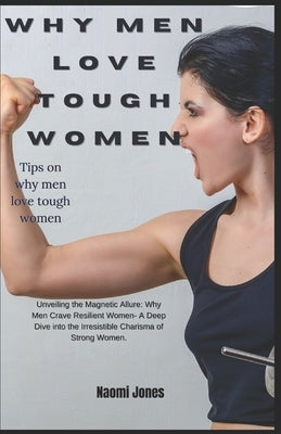 Why Men Love Tough Women: Unveiling the Magnetic Allure: Why Men Crave Resilient Women" - A Deep Dive into the Irresistible Charisma of Strong W by Jones, Naomi