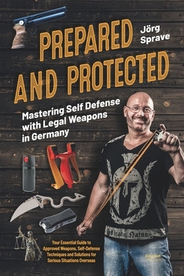 Prepared and Protected - Mastering Self Defense with Legal Weapons in Germany: Your Essential Guide to Approved Weapons, Self-Defense Techniques and S by Sprave, Jörg