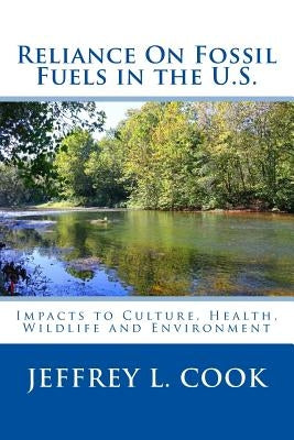 Reliance on Fossil Fuels in the U.S: Impacts to Culture, Health, Wildlife and Environment by Cook, Jeffrey