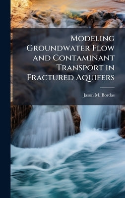 Modeling Groundwater Flow and Contaminant Transport in Fractured Aquifers by Bordas, Jason M.