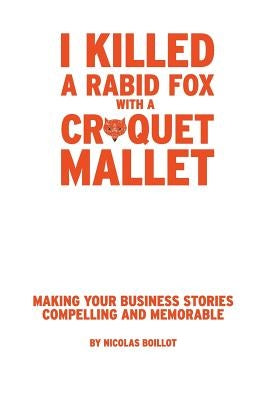 I Killed a Rabid Fox with a Croquet Mallet: Making Your Business Stories Compelling and Memorable by Boillot, Nicolas a.